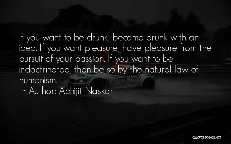 Abhijit Naskar Quotes: If You Want To Be Drunk, Become Drunk With An Idea. If You Want Pleasure, Have Pleasure From The Pursuit
