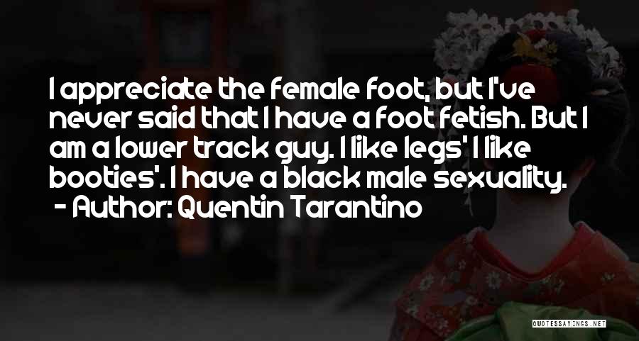 Quentin Tarantino Quotes: I Appreciate The Female Foot, But I've Never Said That I Have A Foot Fetish. But I Am A Lower
