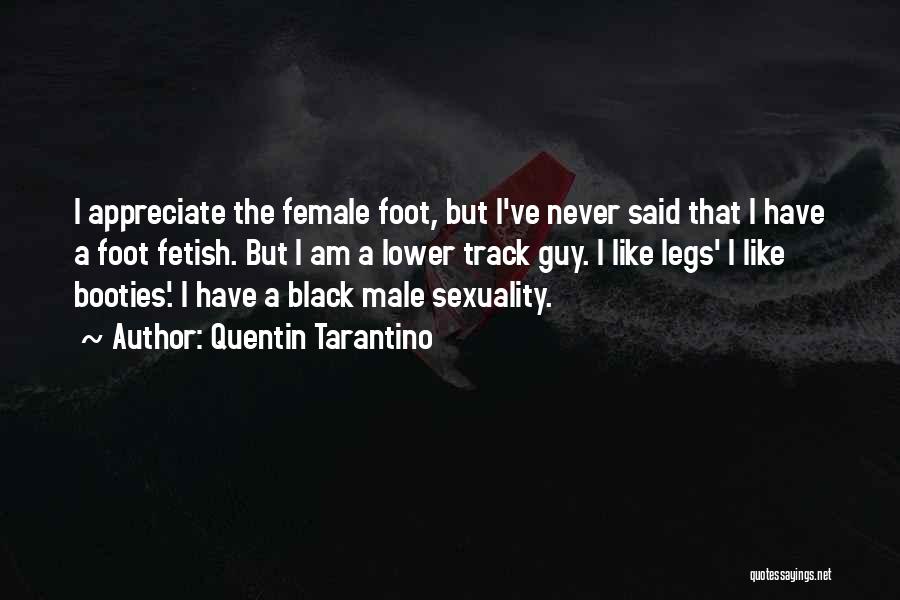 Quentin Tarantino Quotes: I Appreciate The Female Foot, But I've Never Said That I Have A Foot Fetish. But I Am A Lower