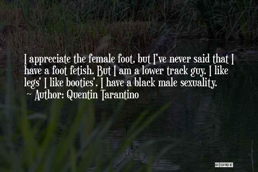 Quentin Tarantino Quotes: I Appreciate The Female Foot, But I've Never Said That I Have A Foot Fetish. But I Am A Lower