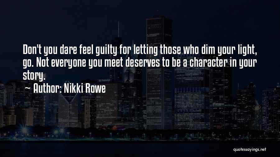 Nikki Rowe Quotes: Don't You Dare Feel Guilty For Letting Those Who Dim Your Light, Go. Not Everyone You Meet Deserves To Be