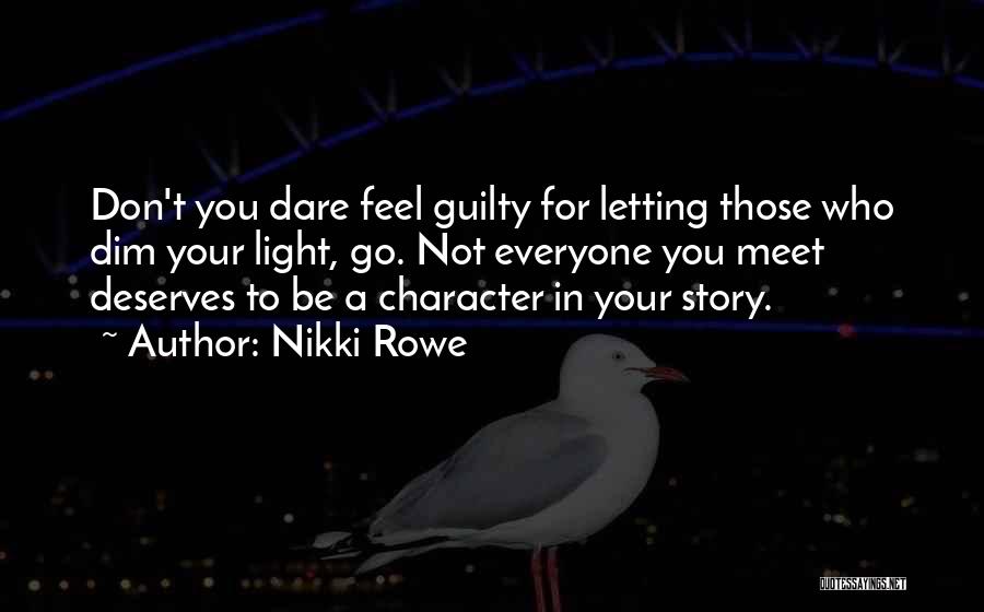 Nikki Rowe Quotes: Don't You Dare Feel Guilty For Letting Those Who Dim Your Light, Go. Not Everyone You Meet Deserves To Be