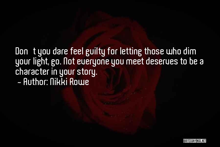 Nikki Rowe Quotes: Don't You Dare Feel Guilty For Letting Those Who Dim Your Light, Go. Not Everyone You Meet Deserves To Be