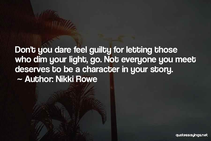 Nikki Rowe Quotes: Don't You Dare Feel Guilty For Letting Those Who Dim Your Light, Go. Not Everyone You Meet Deserves To Be