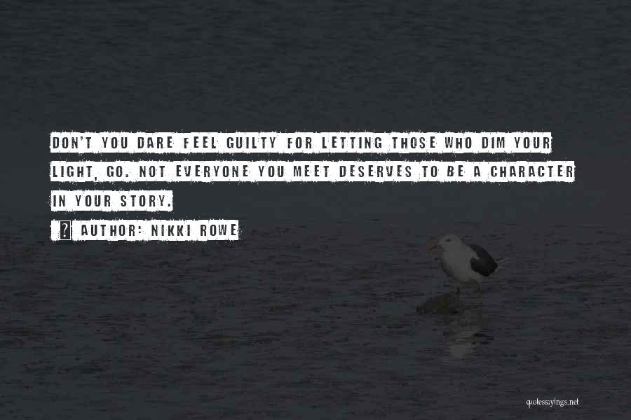Nikki Rowe Quotes: Don't You Dare Feel Guilty For Letting Those Who Dim Your Light, Go. Not Everyone You Meet Deserves To Be