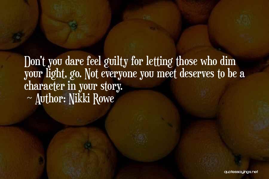 Nikki Rowe Quotes: Don't You Dare Feel Guilty For Letting Those Who Dim Your Light, Go. Not Everyone You Meet Deserves To Be