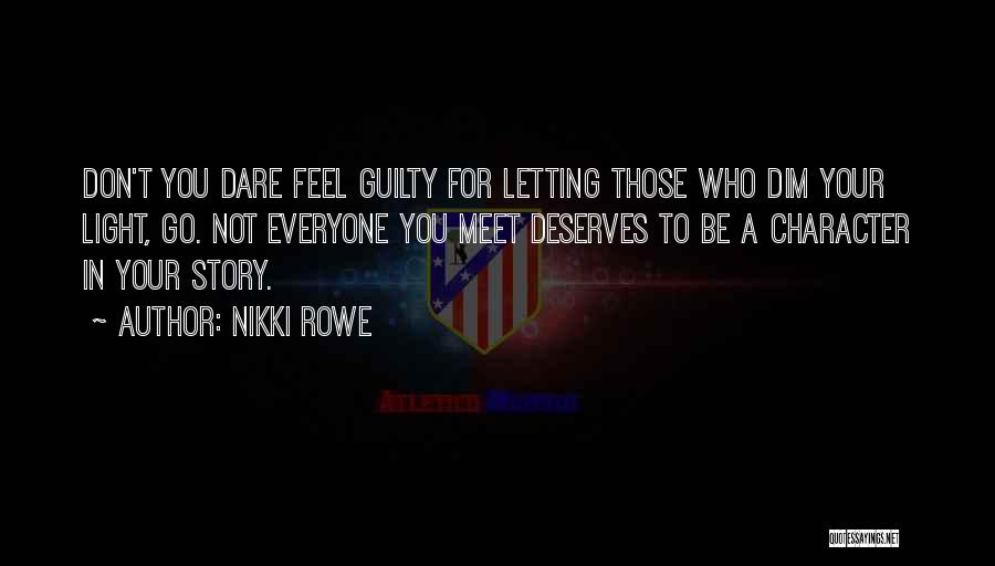 Nikki Rowe Quotes: Don't You Dare Feel Guilty For Letting Those Who Dim Your Light, Go. Not Everyone You Meet Deserves To Be