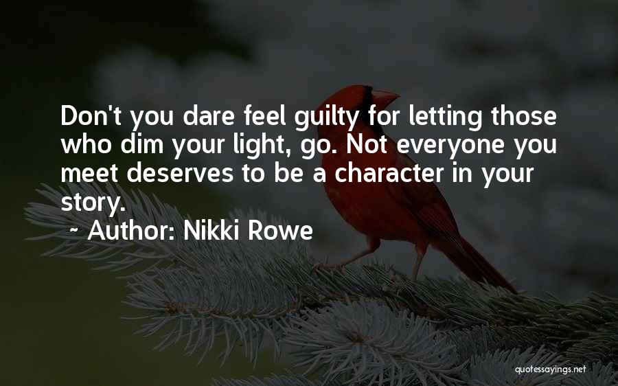 Nikki Rowe Quotes: Don't You Dare Feel Guilty For Letting Those Who Dim Your Light, Go. Not Everyone You Meet Deserves To Be