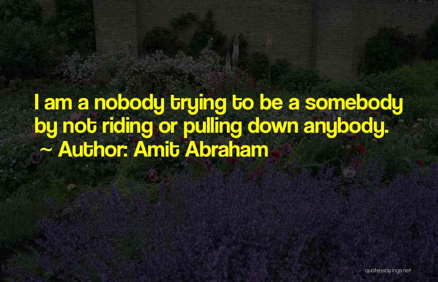 Amit Abraham Quotes: I Am A Nobody Trying To Be A Somebody By Not Riding Or Pulling Down Anybody.