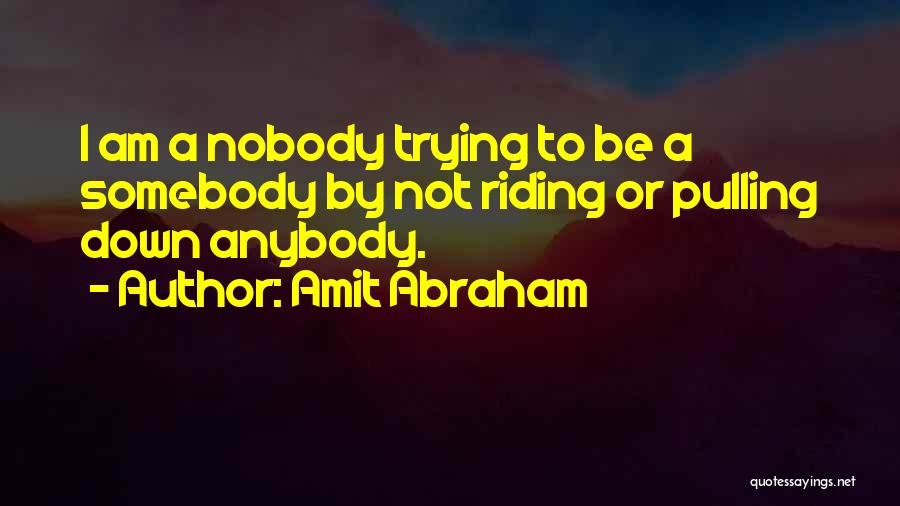 Amit Abraham Quotes: I Am A Nobody Trying To Be A Somebody By Not Riding Or Pulling Down Anybody.