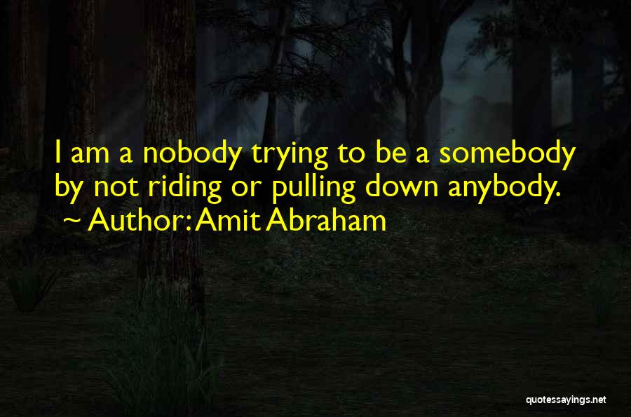 Amit Abraham Quotes: I Am A Nobody Trying To Be A Somebody By Not Riding Or Pulling Down Anybody.