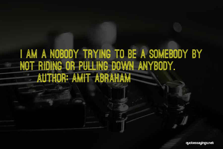 Amit Abraham Quotes: I Am A Nobody Trying To Be A Somebody By Not Riding Or Pulling Down Anybody.