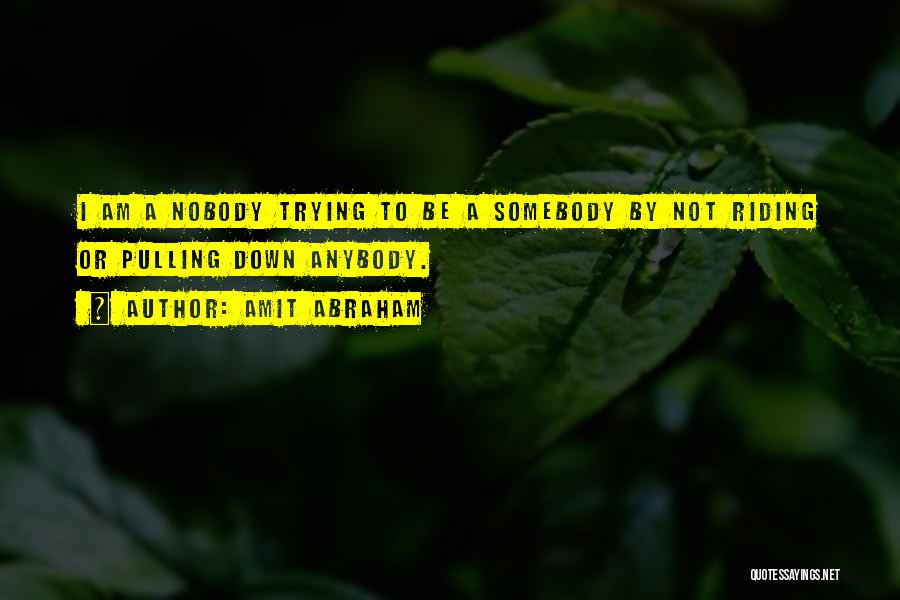 Amit Abraham Quotes: I Am A Nobody Trying To Be A Somebody By Not Riding Or Pulling Down Anybody.