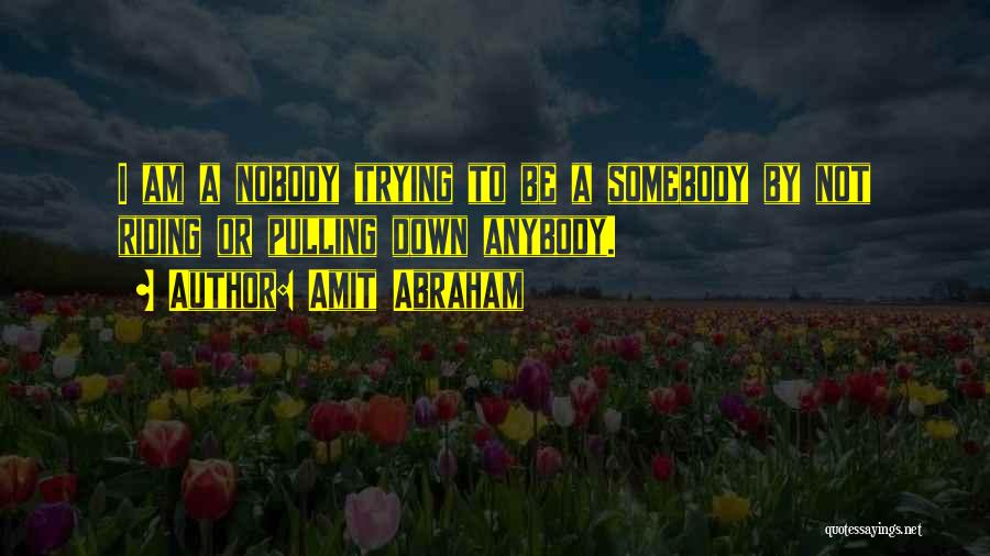 Amit Abraham Quotes: I Am A Nobody Trying To Be A Somebody By Not Riding Or Pulling Down Anybody.