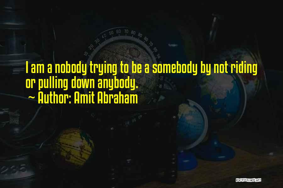 Amit Abraham Quotes: I Am A Nobody Trying To Be A Somebody By Not Riding Or Pulling Down Anybody.