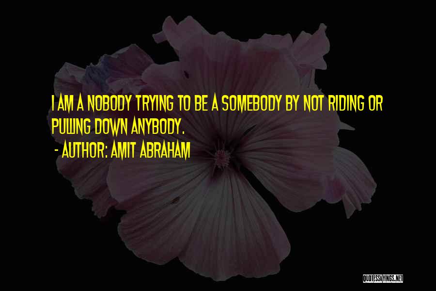 Amit Abraham Quotes: I Am A Nobody Trying To Be A Somebody By Not Riding Or Pulling Down Anybody.