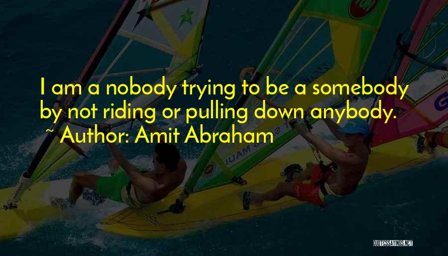 Amit Abraham Quotes: I Am A Nobody Trying To Be A Somebody By Not Riding Or Pulling Down Anybody.