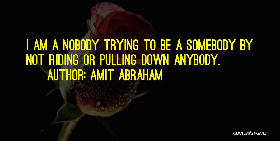 Amit Abraham Quotes: I Am A Nobody Trying To Be A Somebody By Not Riding Or Pulling Down Anybody.