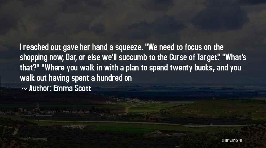 Emma Scott Quotes: I Reached Out Gave Her Hand A Squeeze. We Need To Focus On The Shopping Now, Dar, Or Else We'll