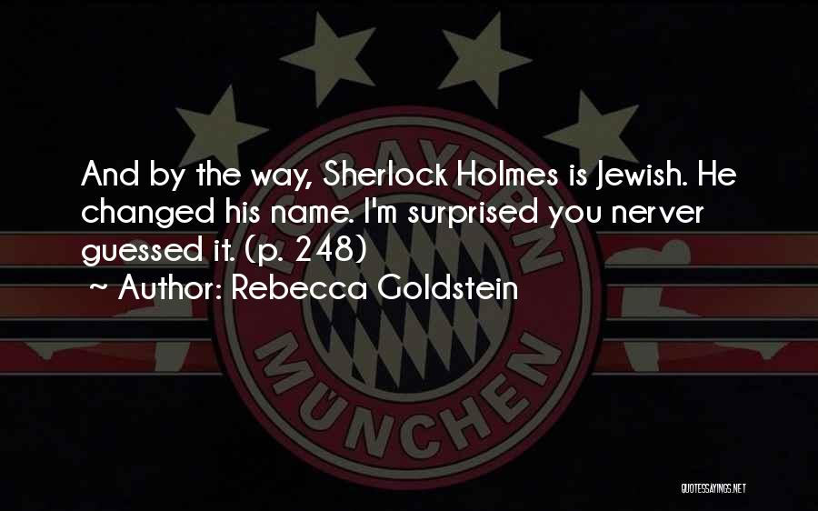 Rebecca Goldstein Quotes: And By The Way, Sherlock Holmes Is Jewish. He Changed His Name. I'm Surprised You Nerver Guessed It. (p. 248)