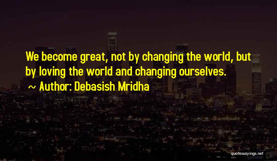 Debasish Mridha Quotes: We Become Great, Not By Changing The World, But By Loving The World And Changing Ourselves.