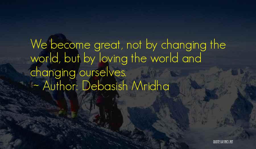 Debasish Mridha Quotes: We Become Great, Not By Changing The World, But By Loving The World And Changing Ourselves.