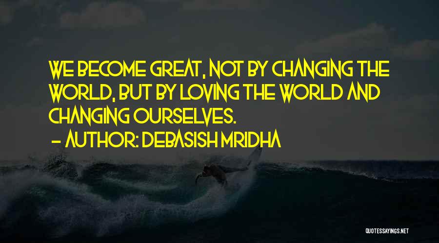 Debasish Mridha Quotes: We Become Great, Not By Changing The World, But By Loving The World And Changing Ourselves.