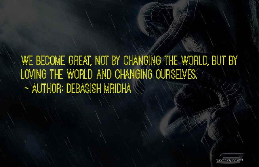 Debasish Mridha Quotes: We Become Great, Not By Changing The World, But By Loving The World And Changing Ourselves.