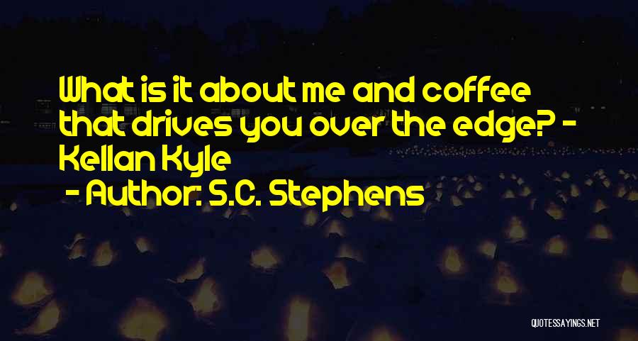 S.C. Stephens Quotes: What Is It About Me And Coffee That Drives You Over The Edge? - Kellan Kyle