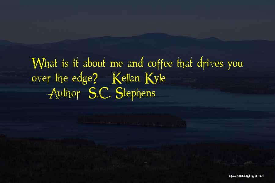 S.C. Stephens Quotes: What Is It About Me And Coffee That Drives You Over The Edge? - Kellan Kyle
