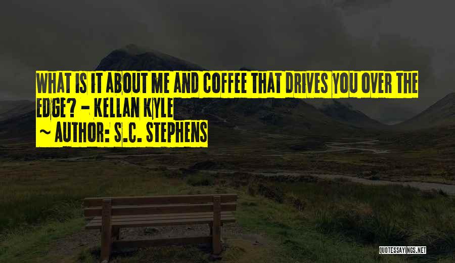 S.C. Stephens Quotes: What Is It About Me And Coffee That Drives You Over The Edge? - Kellan Kyle