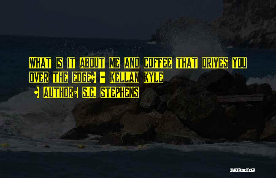 S.C. Stephens Quotes: What Is It About Me And Coffee That Drives You Over The Edge? - Kellan Kyle