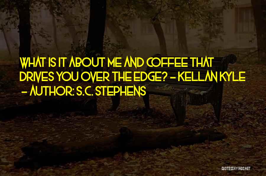 S.C. Stephens Quotes: What Is It About Me And Coffee That Drives You Over The Edge? - Kellan Kyle