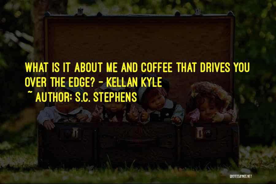 S.C. Stephens Quotes: What Is It About Me And Coffee That Drives You Over The Edge? - Kellan Kyle