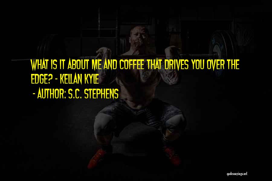 S.C. Stephens Quotes: What Is It About Me And Coffee That Drives You Over The Edge? - Kellan Kyle