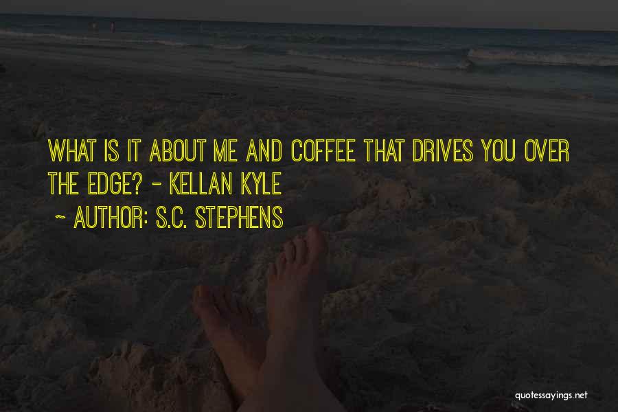 S.C. Stephens Quotes: What Is It About Me And Coffee That Drives You Over The Edge? - Kellan Kyle