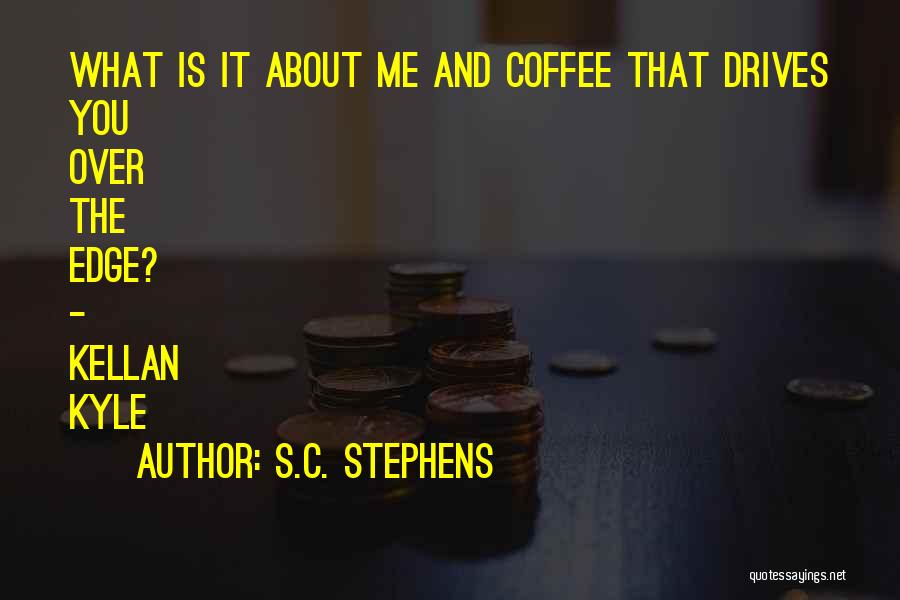 S.C. Stephens Quotes: What Is It About Me And Coffee That Drives You Over The Edge? - Kellan Kyle