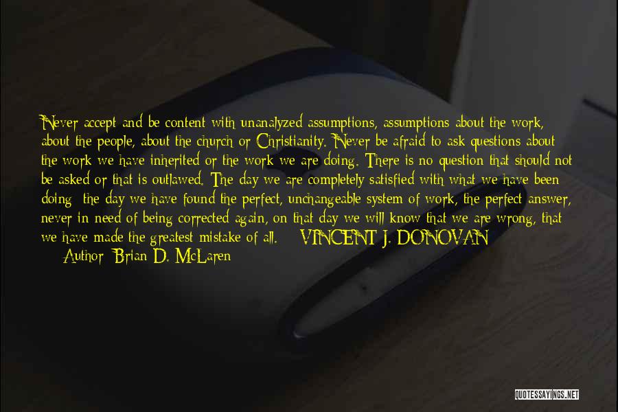 Brian D. McLaren Quotes: Never Accept And Be Content With Unanalyzed Assumptions, Assumptions About The Work, About The People, About The Church Or Christianity.