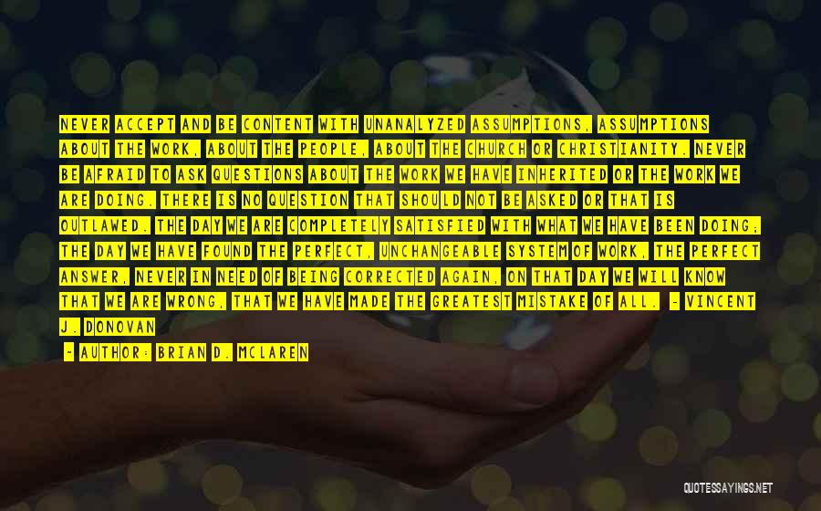 Brian D. McLaren Quotes: Never Accept And Be Content With Unanalyzed Assumptions, Assumptions About The Work, About The People, About The Church Or Christianity.