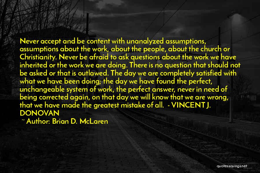 Brian D. McLaren Quotes: Never Accept And Be Content With Unanalyzed Assumptions, Assumptions About The Work, About The People, About The Church Or Christianity.