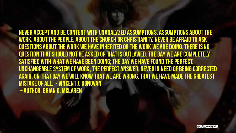 Brian D. McLaren Quotes: Never Accept And Be Content With Unanalyzed Assumptions, Assumptions About The Work, About The People, About The Church Or Christianity.