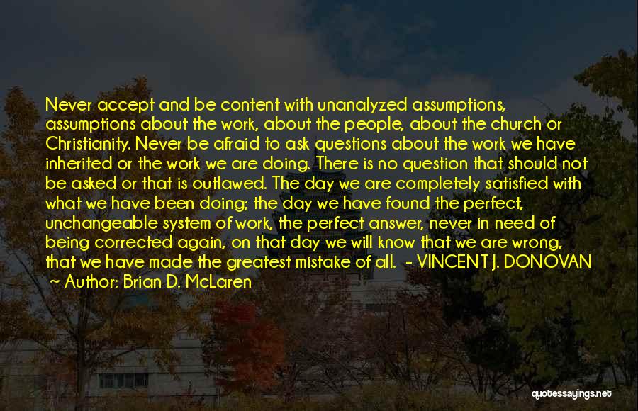 Brian D. McLaren Quotes: Never Accept And Be Content With Unanalyzed Assumptions, Assumptions About The Work, About The People, About The Church Or Christianity.