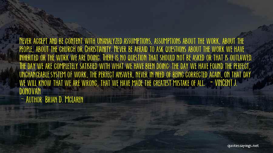 Brian D. McLaren Quotes: Never Accept And Be Content With Unanalyzed Assumptions, Assumptions About The Work, About The People, About The Church Or Christianity.