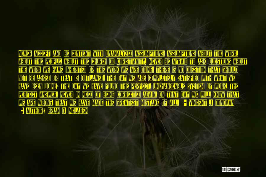 Brian D. McLaren Quotes: Never Accept And Be Content With Unanalyzed Assumptions, Assumptions About The Work, About The People, About The Church Or Christianity.