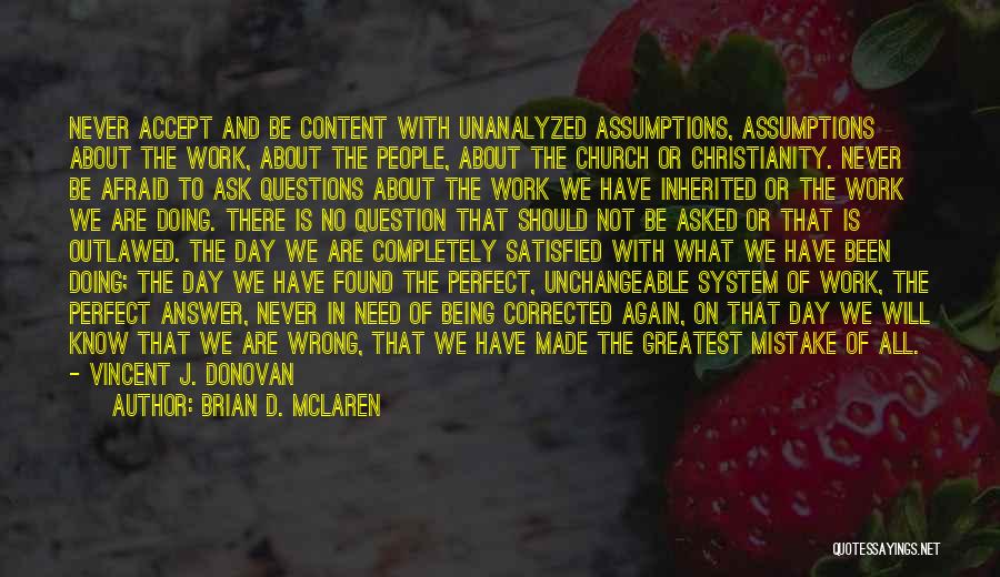 Brian D. McLaren Quotes: Never Accept And Be Content With Unanalyzed Assumptions, Assumptions About The Work, About The People, About The Church Or Christianity.