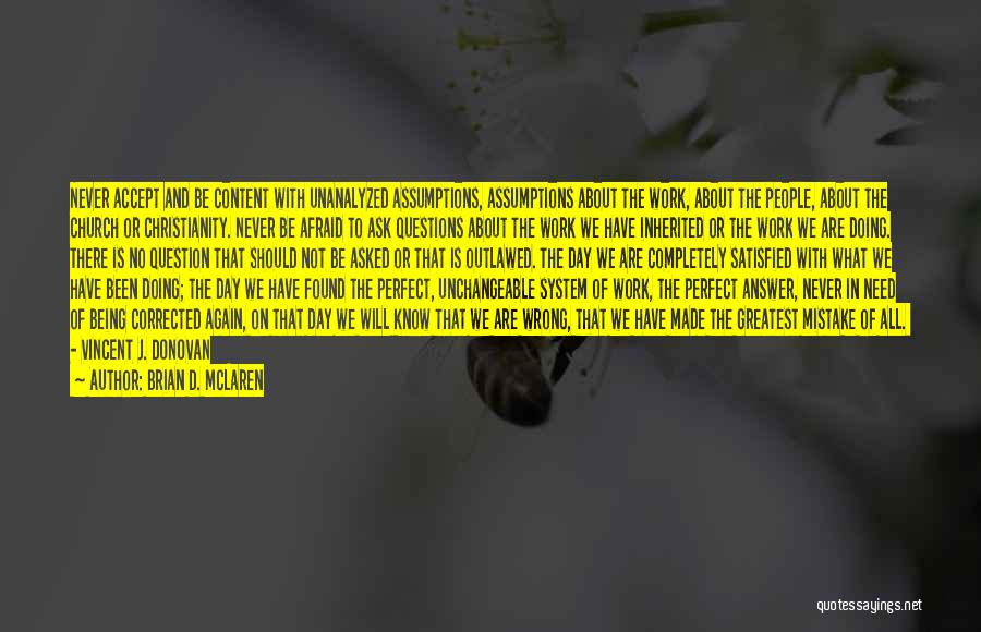 Brian D. McLaren Quotes: Never Accept And Be Content With Unanalyzed Assumptions, Assumptions About The Work, About The People, About The Church Or Christianity.