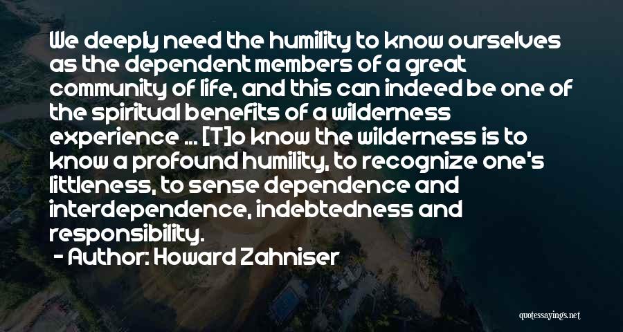 Howard Zahniser Quotes: We Deeply Need The Humility To Know Ourselves As The Dependent Members Of A Great Community Of Life, And This
