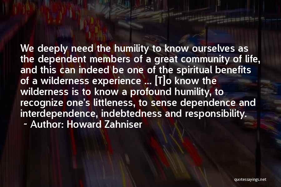 Howard Zahniser Quotes: We Deeply Need The Humility To Know Ourselves As The Dependent Members Of A Great Community Of Life, And This