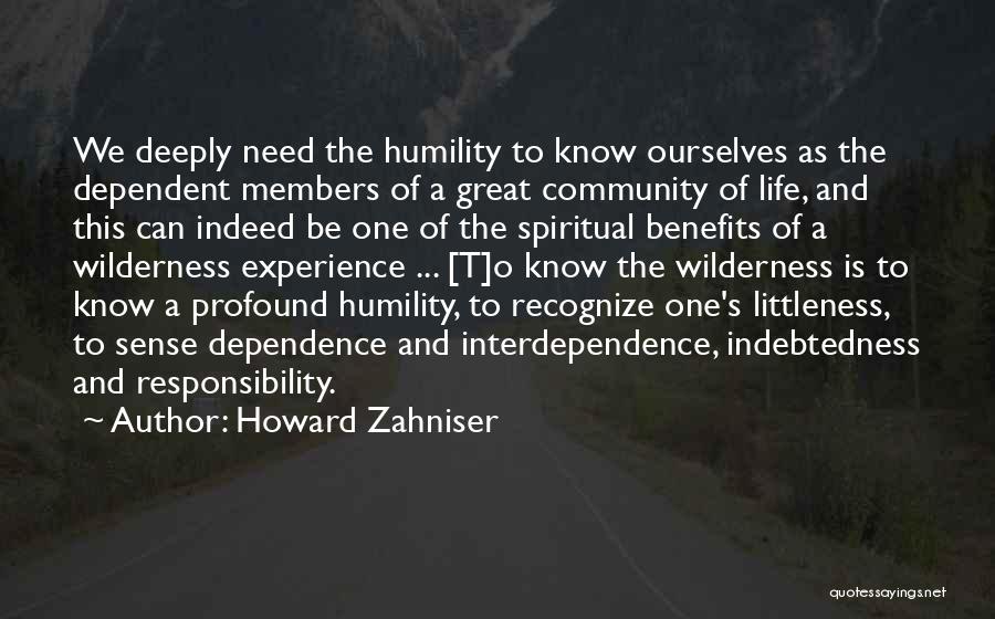 Howard Zahniser Quotes: We Deeply Need The Humility To Know Ourselves As The Dependent Members Of A Great Community Of Life, And This