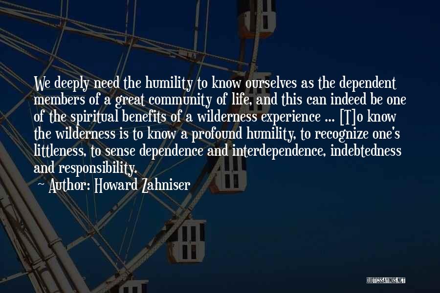 Howard Zahniser Quotes: We Deeply Need The Humility To Know Ourselves As The Dependent Members Of A Great Community Of Life, And This